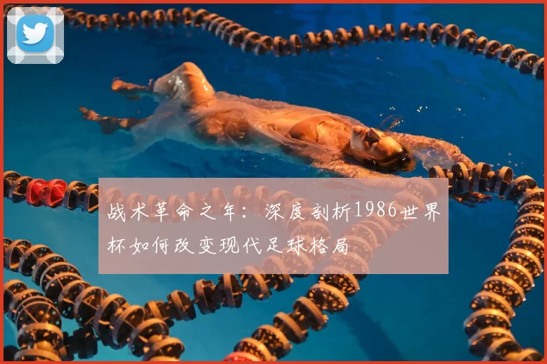 战术革命之年：深度剖析1986世界杯如何改变现代足球格局