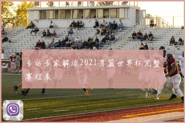 专访专家解读2021男篮世界杯完整赛程表