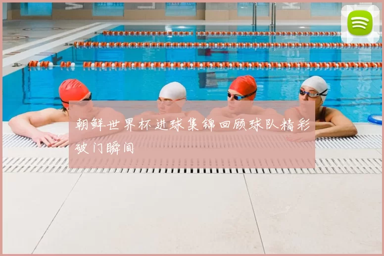 朝鲜世界杯进球集锦回顾球队精彩破门瞬间