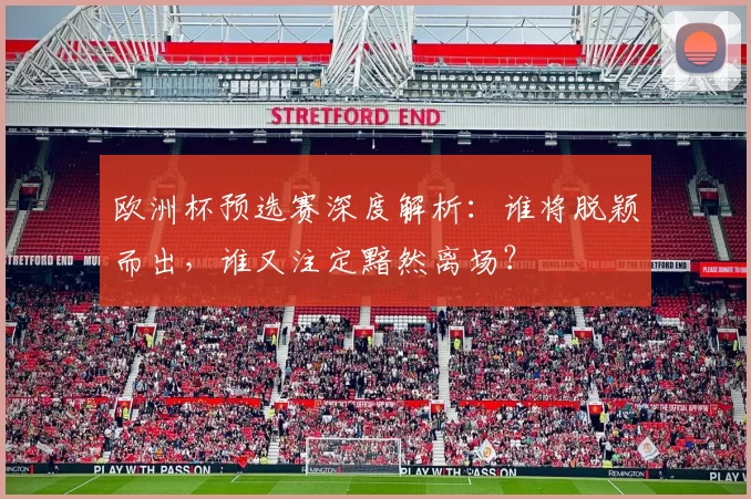 欧洲杯预选赛深度解析：谁将脱颖而出，谁又注定黯然离场？
